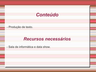Conteúdo
- Produção de texto.

Recursos necessários
- Sala de informática e data show.

 