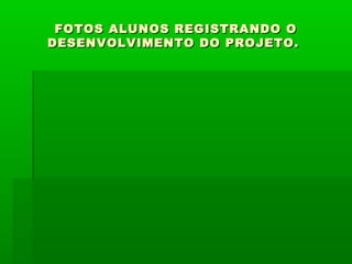 FOTOS ALUNOS REGISTRANDO O
DESENVOLVIMENTO DO PROJETO.

 