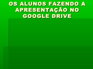 OS ALUNOS FAZENDO A
APRESENTAÇÃO NO
GOOGLE DRIVE

 