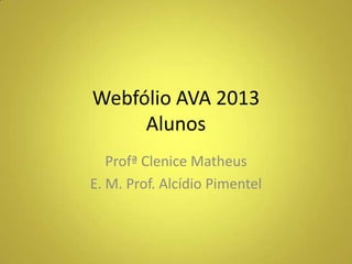 Webfólio AVA 2013
Alunos
Profª Clenice Matheus
E. M. Prof. Alcídio Pimentel

 