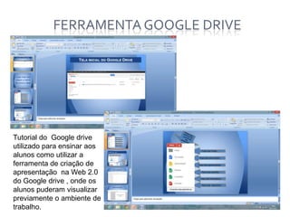 FERRAMENTA GOOGLE DRIVE

Tutorial do Google drive
utilizado para ensinar aos
alunos como utilizar a
ferramenta de criação de
apresentação na Web 2.0
do Google drive , onde os
alunos puderam visualizar
previamente o ambiente de
trabalho.

 