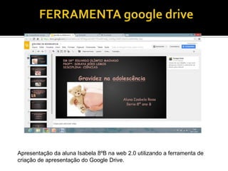 Apresentação da aluna Isabela 8ºB na web 2.0 utilizando a ferramenta de
criação de apresentação do Google Drive.

 