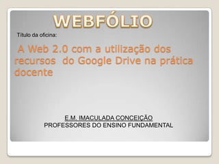 Título da oficina:

A Web 2.0 com a utilização dos
recursos do Google Drive na prática
docente

E.M. IMACULADA CONCEIÇÃO
PROFESSORES DO ENSINO FUNDAMENTAL

 