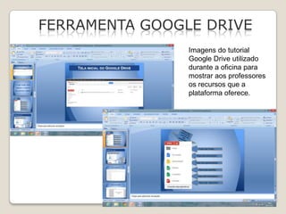 FERRAMENTA GOOGLE DRIVE
Imagens do tutorial
Google Drive utilizado
durante a oficina para
mostrar aos professores
os recursos que a
plataforma oferece.

 