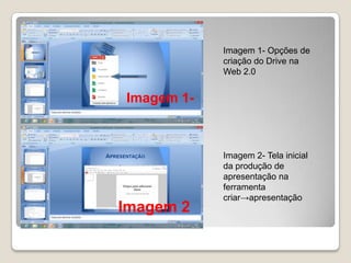 Imagem 1- Opções de
criação do Drive na
Web 2.0

Imagem 1-

Imagem 2

Imagem 2- Tela inicial
da produção de
apresentação na
ferramenta
criar→apresentação

 