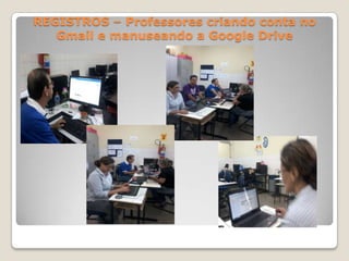 REGISTROS – Professores criando conta no
Gmail e manuseando a Google Drive

 