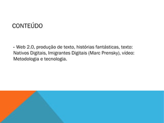 CONTEÚDO
- Web 2.0, produção de texto, histórias fantásticas, texto:
Nativos Digitais, Imigrantes Digitais (Marc Prensky), vídeo:
Metodologia e tecnologia.

 
