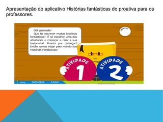 Apresentação do aplicativo Histórias fantásticas do proativa para os
professores.

 