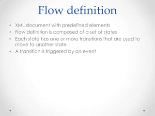 Flow definition
• XML document with predefined elements
• Flow definition is composed of a set of states
• Each state has one or more transitions that are used to
  move to another state
• A transition is triggered by an event
 