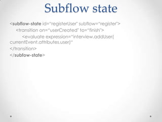 Subflow state
<subflow-state id=“registerUser" subflow=“register">
   <transition on=“userCreated" to=“finish">
      <evaluate expression=“interview.addUser(
currentEvent.attributes.user)“
</transition>
</subfow-state>
 