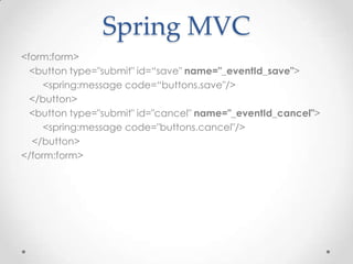 Spring MVC
<form:form>
  <button type="submit" id=“save" name="_eventId_save">
     <spring:message code=“buttons.save"/>
  </button>
  <button type="submit" id="cancel" name="_eventId_cancel">
     <spring:message code="buttons.cancel"/>
  </button>
</form:form>
 