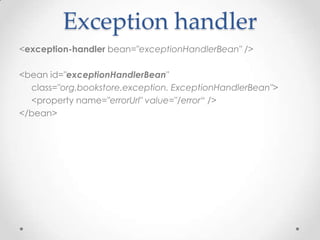 Exception handler
<exception-handler bean="exceptionHandlerBean" />

<bean id="exceptionHandlerBean"
  class="org.bookstore.exception. ExceptionHandlerBean">
  <property name="errorUrl" value="/error“ />
</bean>
 