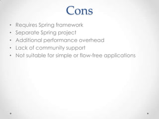 Cons
•   Requires Spring framework
•   Separate Spring project
•   Additional performance overhead
•   Lack of community support
•   Not suitable for simple or flow-free applications
 