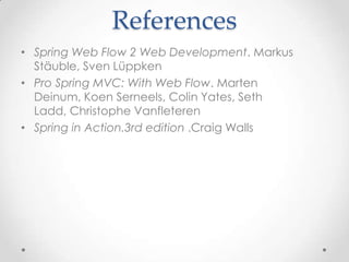 References
• Spring Web Flow 2 Web Development. Markus
  Stäuble, Sven Lüppken
• Pro Spring MVC: With Web Flow. Marten
  Deinum, Koen Serneels, Colin Yates, Seth
  Ladd, Christophe Vanfleteren
• Spring in Action.3rd edition .Craig Walls
 