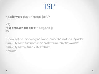 JSP
<jsp:forward page="/page.jsp" />

<%
response.sendRedirect(“page.jsp");
%>

<form action="search.jsp" name="search" method=“post">
<input type="text" name="search" value="by keyword">
<input type="submit" value="Go">
</form>
 