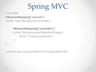 Spring MVC
Controller
@RequestMapping("/secure")
public class NavigationController {

     @RequestMapping("/operation")
     public String processOperationPage() {
         return “/corpus/operation";
     }
}

<a href="secure/operation.htm">Operation</a>
 