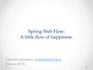 Spring Web Flow:
A little flow of happiness.
Сергей Моренец, morenets@mail.ru
24 мая 2013 г.
 