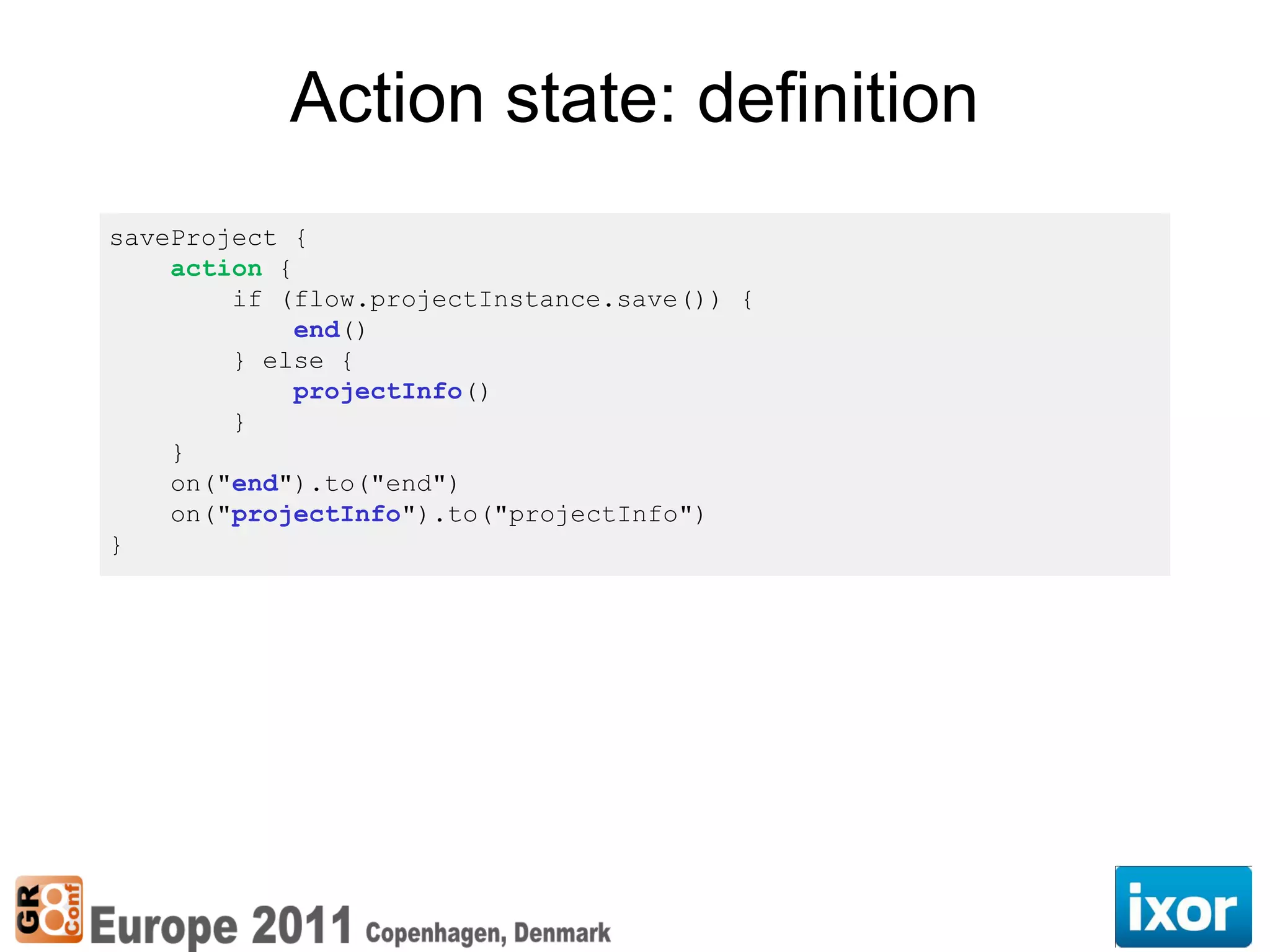 Action state: definition
saveProject {
    action {
        if (flow.projectInstance.save()) {
             end()
        } else {
             projectInfo()
        }
    }
    on("end").to("end")
    on("projectInfo").to("projectInfo")
}
 