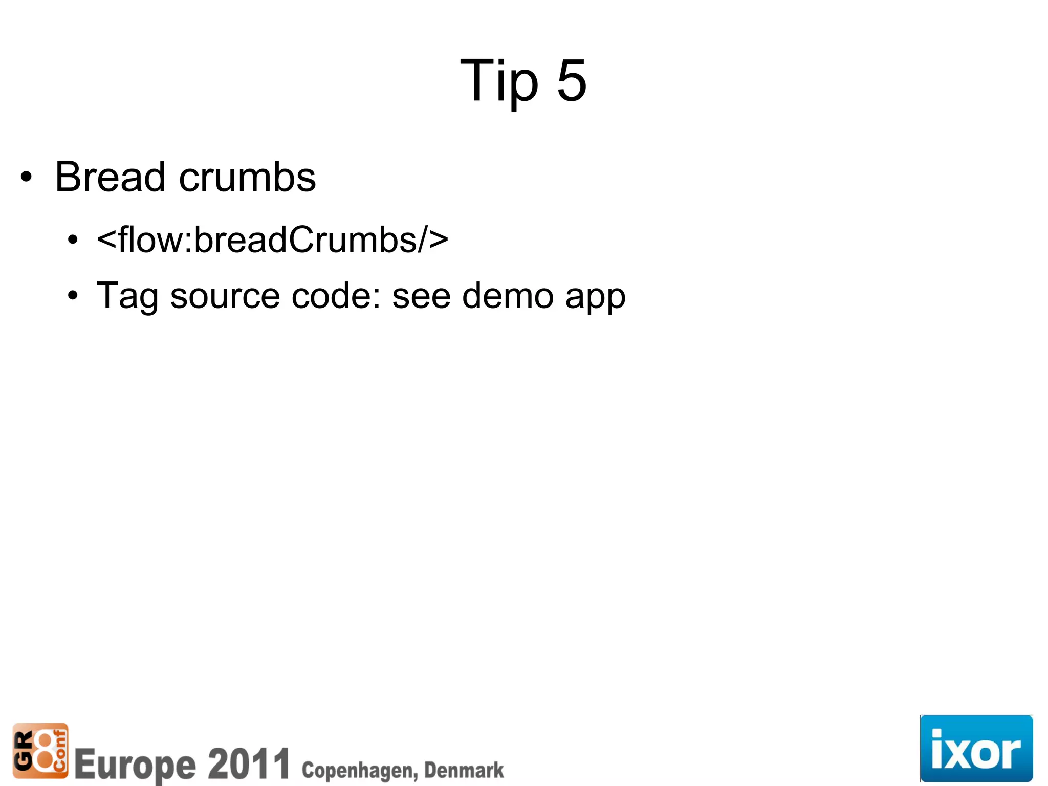 Tip 5
• Bread crumbs
  • <flow:breadCrumbs/>
  • Tag source code: see demo app
 