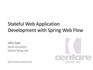 Stateful Web Application
Development with Spring Web Flow
John Case
Senior Consultant
Centare Group, Ltd.
http://www.centare.com
 