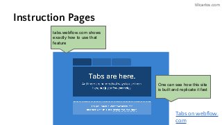 tillcarlos.com
Instruction Pages
Tabs on webflow.
com
tabs.webflow.com shows
exactly how to use that
feature
One can see how this site
is built and replicate it fast
 