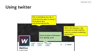 tillcarlos.com
Using twitter
Good number of followers
as a starting point.
With 4.6k followers, this
could be an ideal starting
point for content marketing
syndication
Not a marketing tool yet. It
looks like the team is using it
for support and
announcements only
 
