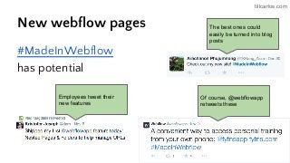tillcarlos.com
New webflow pages
#MadeInWebflow
has potential
The best ones could
easily be turned into blog
posts
Of course, @webflowapp
retweets these
Employees tweet their
new features
 