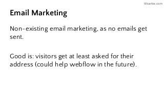 tillcarlos.com
Email Marketing
Non-existing email marketing, as no emails get
sent.
Good is: visitors get at least asked for their
address (could help webflow in the future).
 