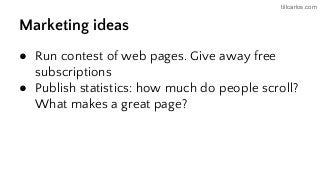 tillcarlos.com
Marketing ideas
● Run contest of web pages. Give away free
subscriptions
● Publish statistics: how much do people scroll?
What makes a great page?
 