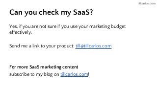 tillcarlos.com
Can you check my SaaS?
Yes, if you are not sure if you use your marketing budget
effectively.
Send me a link to your product: till@tillcarlos.com
For more SaaS marketing content
subscribe to my blog on tillcarlos.com!
 