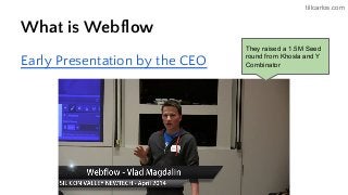 tillcarlos.com
What is Webflow
Early Presentation by the CEO
They raised a 1.5M Seed
round from Khosla and Y
Combinator
 