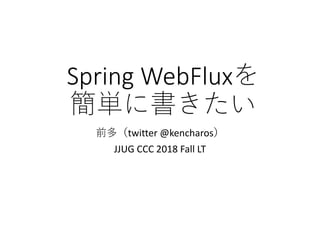 Spring WebFluxを
簡単に書きたい
前多（twitter @kencharos）
JJUG CCC 2018 Fall LT
 