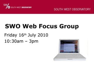 SWO Web Focus Group Friday 16 th  July 2010 10:30am – 3pm 