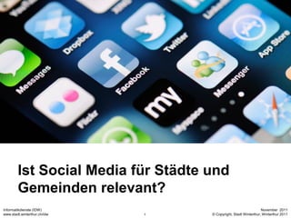 Ist Social Media für Städte und
        Gemeinden relevant?
Informatikdienste (IDW)                                           November 2011
www.stadt.winterthur.ch/idw   1     © Copyright, Stadt Winterthur, Winterthur 2011
 