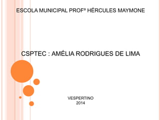 ESCOLA MUNICIPAL PROFº HÉRCULES MAYMONE
CSPTEC : AMÉLIA RODRIGUES DE LIMA
VESPERTINO
2014
 
