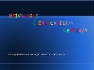 BRINQUEDOS 
E BRINCADEIRAS 
CANTADAS 
EDUCAÇÃO FÍSICA: EDUCAÇÃO INFANTIL, 1º E 2º ANOS 
 