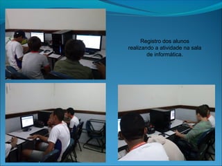 Registro dos alunos
realizando a atividade na sala
de informática.

 
