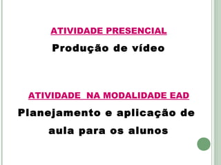 ATIVIDADE PRESENCIAL

Produção de vídeo

ATIVIDADE NA MODALIDADE EAD

Planejamento e aplicação de
aula para os alunos

 