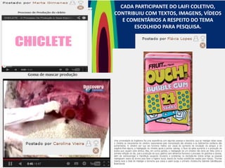 CADA PARTICIPANTE DO LAIFI COLETIVO,
CONTRIBUIU COM TEXTOS, IMAGENS, VÍDEOS
E COMENTÁRIOS A RESPEITO DO TEMA
ESCOLHIDO PARA PESQUISA.

 