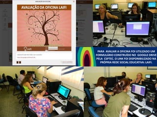 PARA AVALIAR A OFICINA FOI UTILIZADO UM
FORMULÁRIO CONSTRUÍDO NO GOOGLE DRIVE
PELA CSPTEC. O LINK FOI DISPONIBILIZADO NA
PRÓPRIA REDE SOCIAL EDUCATIVA: LAIFI.

 