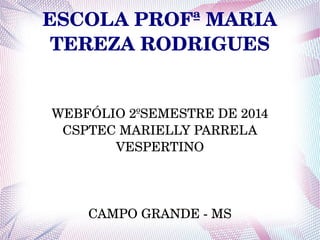 ESCOLA PROFª MARIA 
TEREZA RODRIGUES 
WEBFÓLIO 2ºSEMESTRE DE 2014 
CSPTEC MARIELLY PARRELA 
VESPERTINO 
CAMPO GRANDE ­MS 
 