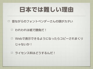 日本では難しい理由
昔ながらのフォントベンダーさんの頭がカタい


 われわれは紙で勝負だ！


 Webで表示できるようになったらコピーされまくり

 じゃないか！


 ライセンス料はどうするんだ！
 