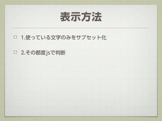 表示方法
1.使っている文字のみをサブセット化


2.その都度jsで判断
 
