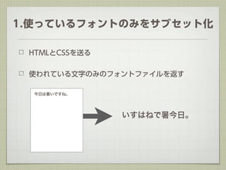 1.使っているフォントのみをサブセット化

 HTMLとCSSを送る


 使われている文字のみのフォントファイルを返す

  今日は暑いですね。




               いすはねで暑今日。
 