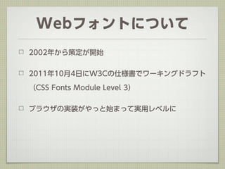 Webフォントについて
2002年から策定が開始


2011年10月4日にW3Cの仕様書でワーキングドラフト

（CSS Fonts Module Level 3）


ブラウザの実装がやっと始まって実用レベルに
 