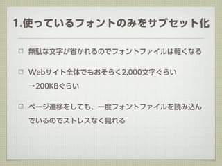 1.使っているフォントのみをサブセット化

 無駄な文字が省かれるのでフォントファイルは軽くなる


 Webサイト全体でもおそらく2,000文字ぐらい

 →200KBぐらい


 ページ遷移をしても、一度フォントファイルを読み込ん

 でいるのでストレスなく見れる
 