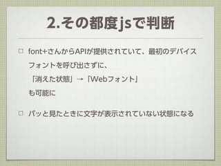 2.その都度jsで判断
font+さんからAPIが提供されていて、最初のデバイス

フォントを呼び出さずに、

「消えた状態」→「Webフォント」

も可能に


パッと見たときに文字が表示されていない状態になる
 