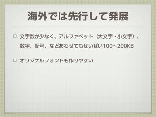 海外では先行して発展
文字数が少なく、アルファベット（大文字・小文字）、

数字、記号、などあわせてもせいぜい100∼200KB


オリジナルフォントも作りやすい
 
