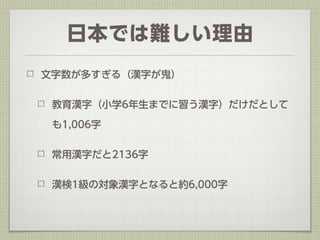 日本では難しい理由
文字数が多すぎる（漢字が鬼）


 教育漢字（小学6年生までに習う漢字）だけだとして

 も1,006字


 常用漢字だと2136字


 漢検1級の対象漢字となると約6,000字
 
