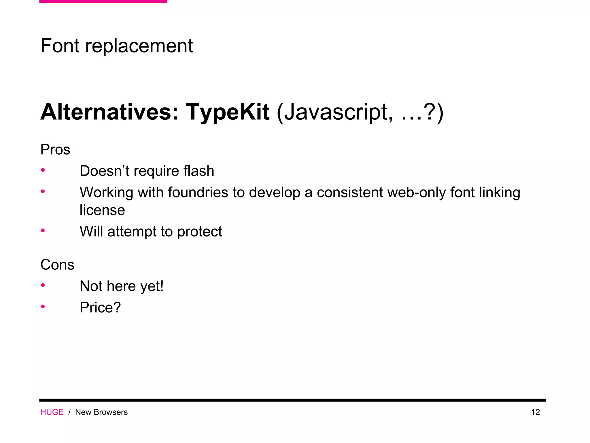 HUGE   /  New Browsers Font replacement Alternatives: TypeKit  (Javascript, …?) Pros Doesn’t require flash Working with foundries to develop a consistent web-only font linking license Will attempt to protect Cons Not here yet! Price? 